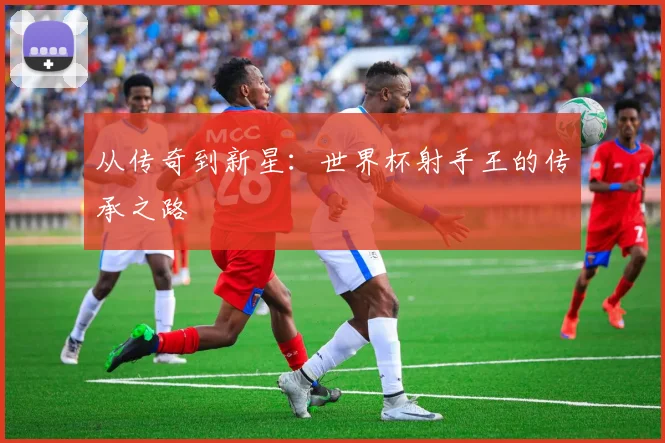 从传奇到新星:世界杯射手王的传承之路
