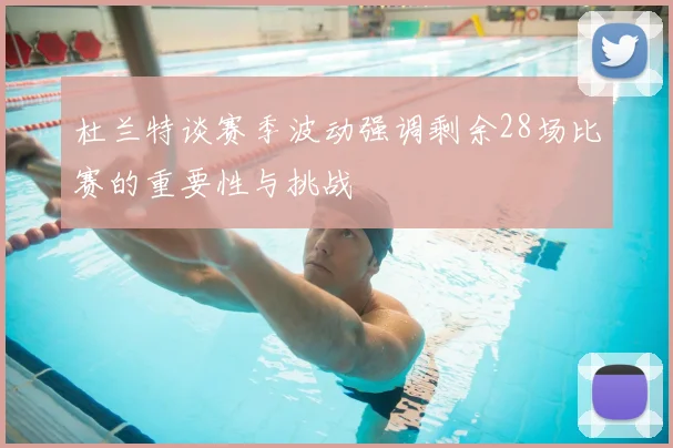 杜兰特谈赛季波动强调剩余28场比赛的重要性与挑战