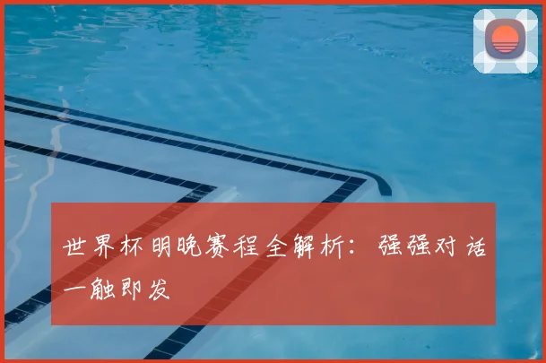 世界杯明晚赛程全解析:强强对话一触即发