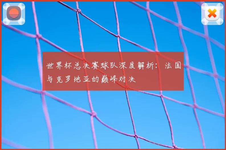 世界杯总决赛球队深度解析:法国与克罗地亚的巅峰对决
