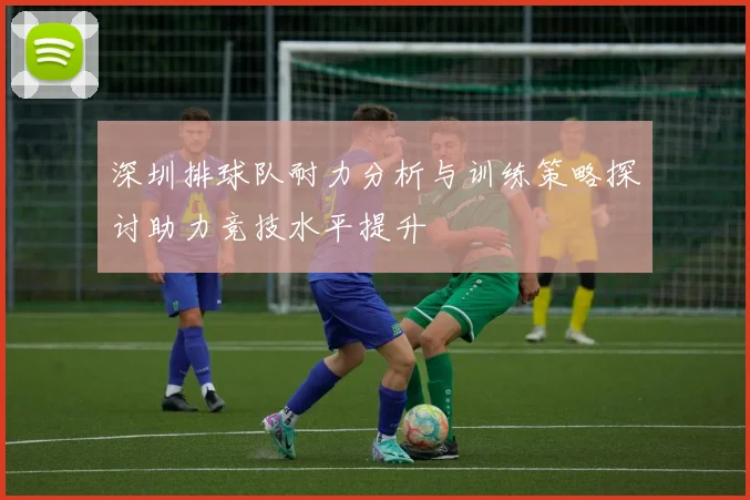 深圳排球队耐力分析与训练策略探讨助力竞技水平提升