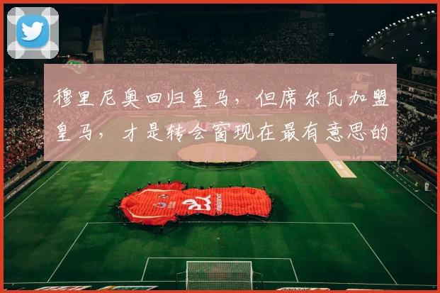 穆里尼奥回归皇马,但席尔瓦加盟皇马,才是转会窗现在最有意思的