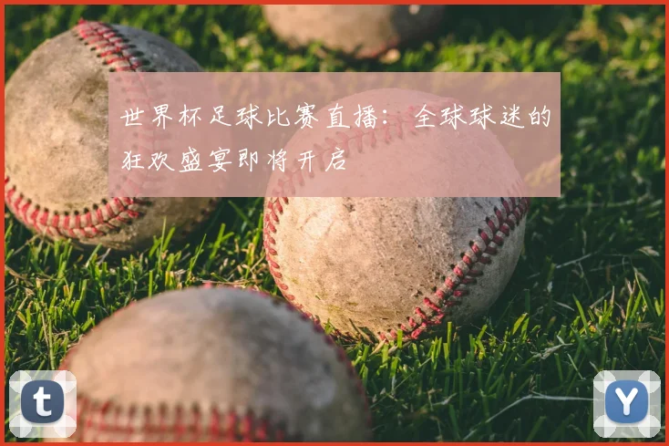 世界杯足球比赛直播:全球球迷的狂欢盛宴即将开启