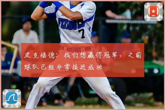 皮克福德：我们想赢得冠军，之前球队已经非常接近成功