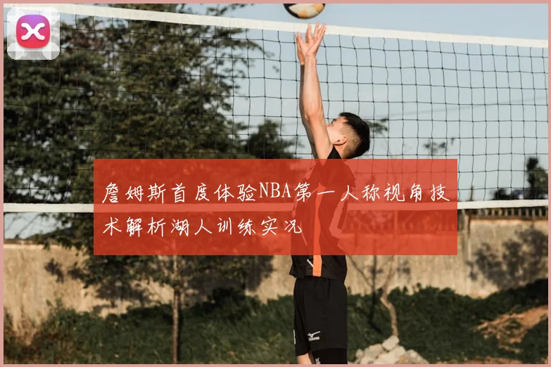 詹姆斯首度体验NBA第一人称视角技术解析湖人训练实况