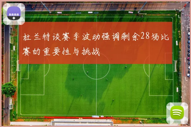 杜兰特谈赛季波动强调剩余28场比赛的重要性与挑战