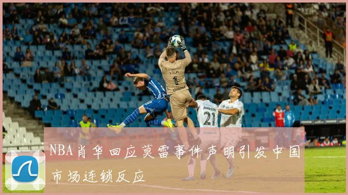 NBA肖华回应莫雷事件声明引发中国市场连锁反应