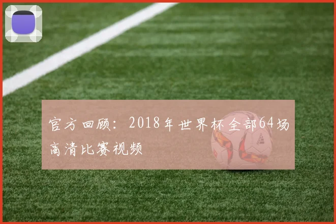 官方回顾：2018年世界杯全部64场高清比赛视频