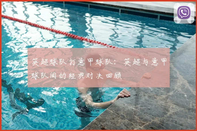 英超球队打意甲球队:英超与意甲球队间的经典对决回顾