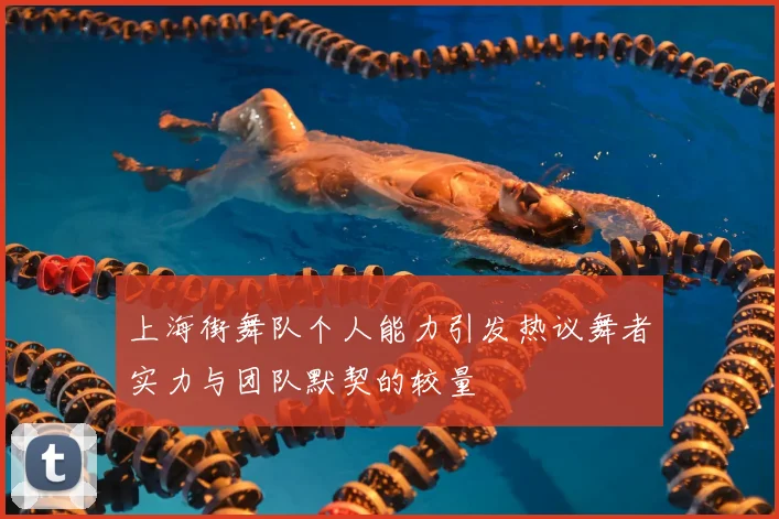 上海街舞队个人能力引发热议舞者实力与团队默契的较量