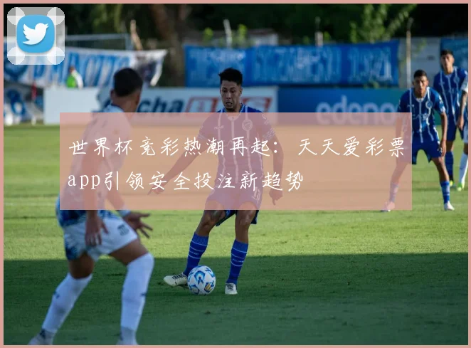 世界杯竞彩热潮再起:天天爱彩票app引领安全投注新趋势