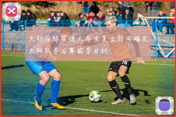 天秤座球星德文布克复出时间确定太阳队季后赛前景分析