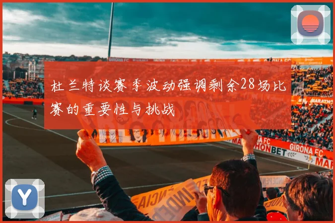 杜兰特谈赛季波动强调剩余28场比赛的重要性与挑战